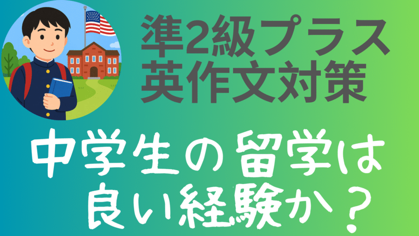 「準2級プラス英作文対策」と書かれたタイトルとともに、「中学生の留学は良い経験か？」という日本語の問いが白抜き文字で表示されたバナー画像。左側には、アメリカの学校の前で本を持つ日本人中学生のイラストが描かれている。背景は青から緑へのグラデーション。
